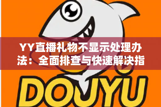 YY直播礼物不显示处理办法:全面排查与快速解决指南 YY直播礼物不显示处理办法:全面排查与快速解决指南