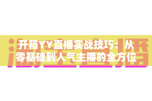 开箱YY直播实战技巧：从零基础到人气主播的全方位实战指南