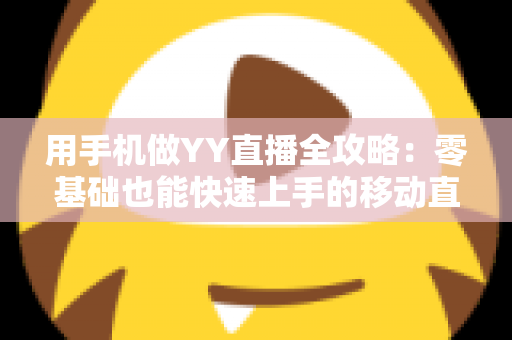 用手机做YY直播全攻略:零基础也能快速上手的移动直播秘籍 用手机做YY直播全攻略:零基础也能快速上手的移动直播秘籍