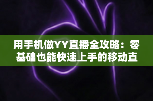 用手机做YY直播全攻略:零基础也能快速上手的移动直播秘籍 用手机做YY直播全攻略:零基础也能快速上手的移动直播秘籍