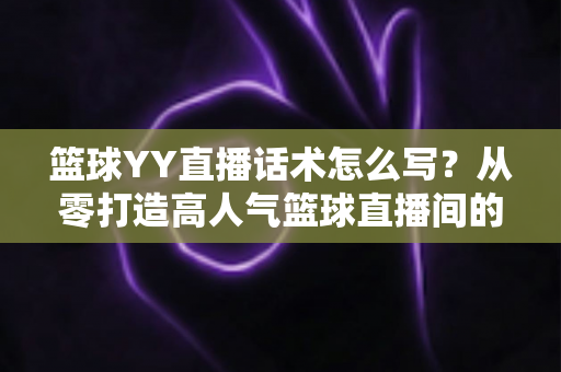 篮球YY直播话术怎么写?从零打造高人气篮球直播间的实战话术指南 篮球YY直播话术怎么写?从零打造高人气篮球直播间的实战话术指南