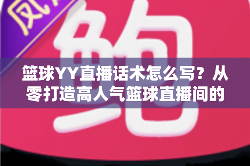 篮球YY直播话术怎么写?从零打造高人气篮球直播间的实战话术指南 篮球YY直播话术怎么写?从零打造高人气篮球直播间的实战话术指南