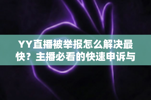 YY直播被举报怎么解决最快?主播必看的快速申诉与处理全攻略 YY直播被举报怎么解决最快?主播必看的快速申诉与处理全攻略