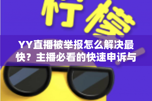 YY直播被举报怎么解决最快?主播必看的快速申诉与处理全攻略 YY直播被举报怎么解决最快?主播必看的快速申诉与处理全攻略