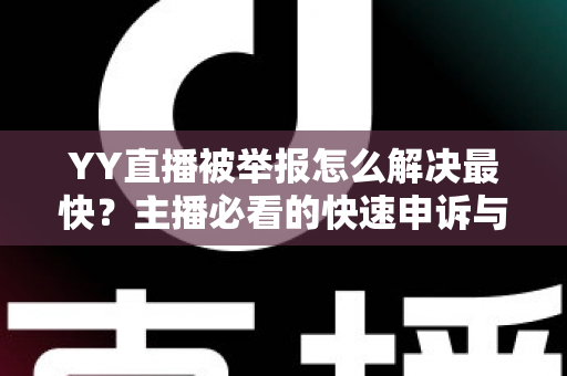 YY直播被举报怎么解决最快?主播必看的快速申诉与处理全攻略 YY直播被举报怎么解决最快?主播必看的快速申诉与处理全攻略