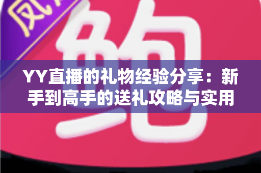 YY直播的礼物经验分享:新手到高手的送礼攻略与实用心得 YY直播的礼物经验分享:新手到高手的送礼攻略与实用心得