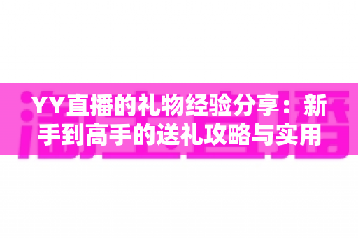 YY直播的礼物经验分享:新手到高手的送礼攻略与实用心得 YY直播的礼物经验分享:新手到高手的送礼攻略与实用心得