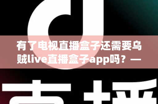 有了电视直播盒子还需要乌贼live直播盒子app吗?——全面解析电视直播观看方案 有了电视直播盒子还需要乌贼live直播盒子app吗?——全面解析电视直播观看方案