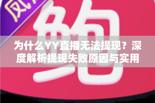 为什么YY直播无法提现？深度解析提现失败原因与实用解决指南