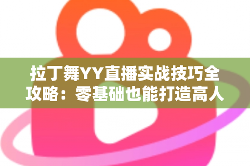 拉丁舞YY直播实战技巧全攻略:零基础也能打造高人气舞蹈直播间的进阶秘籍 拉丁舞YY直播实战技巧全攻略:零基础也能打造高人气舞蹈直播间的进阶秘籍