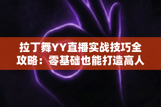 拉丁舞YY直播实战技巧全攻略:零基础也能打造高人气舞蹈直播间的进阶秘籍 拉丁舞YY直播实战技巧全攻略:零基础也能打造高人气舞蹈直播间的进阶秘籍