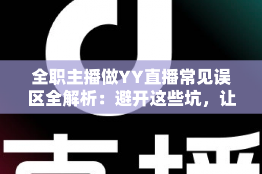 全职主播做YY直播常见误区全解析:避开这些坑,让你的直播事业少走三年弯路 全职主播做YY直播常见误区全解析:避开这些坑,让你的直播事业少走三年弯路