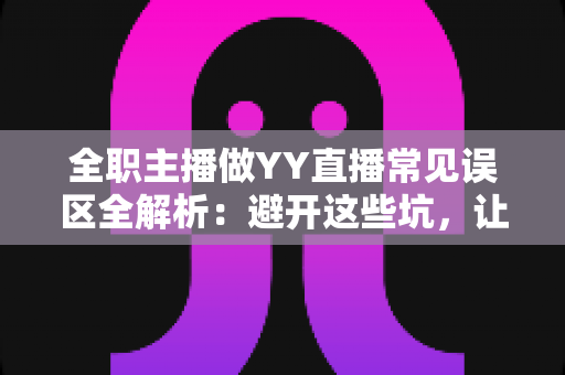 全职主播做YY直播常见误区全解析:避开这些坑,让你的直播事业少走三年弯路 全职主播做YY直播常见误区全解析:避开这些坑,让你的直播事业少走三年弯路