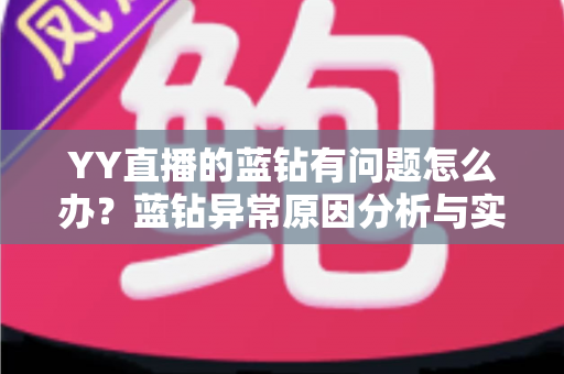 YY直播的蓝钻有问题怎么办?蓝钻异常原因分析与实用解决指南 YY直播的蓝钻有问题怎么办?蓝钻异常原因分析与实用解决指南