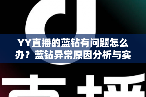 YY直播的蓝钻有问题怎么办?蓝钻异常原因分析与实用解决指南 YY直播的蓝钻有问题怎么办?蓝钻异常原因分析与实用解决指南