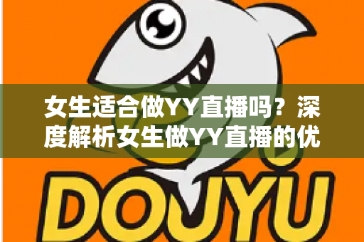 女生适合做YY直播吗?深度解析女生做YY直播的优势、挑战与成功之道 女生适合做YY直播吗?深度解析女生做YY直播的优势、挑战与成功之道