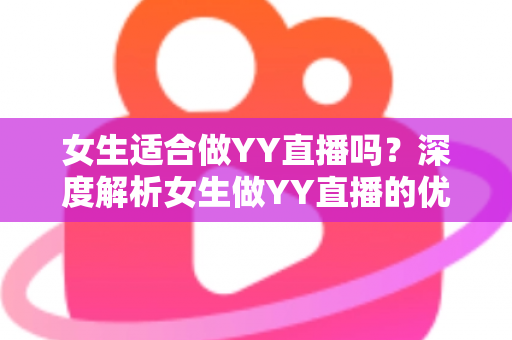 女生适合做YY直播吗?深度解析女生做YY直播的优势、挑战与成功之道 女生适合做YY直播吗?深度解析女生做YY直播的优势、挑战与成功之道