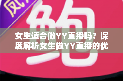 女生适合做YY直播吗?深度解析女生做YY直播的优势、挑战与成功之道 女生适合做YY直播吗?深度解析女生做YY直播的优势、挑战与成功之道