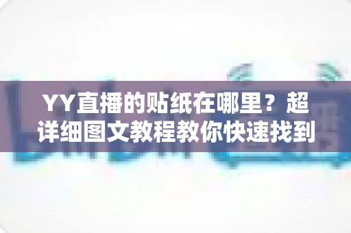 YY直播的贴纸在哪里?超详细图文教程教你快速找到并玩转YY直播贴纸功能 YY直播的贴纸在哪里?超详细图文教程教你快速找到并玩转YY直播贴纸功能