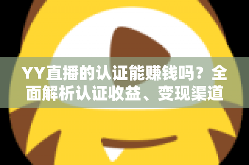 YY直播的认证能赚钱吗？全面解析认证收益、变现渠道与赚钱技巧
