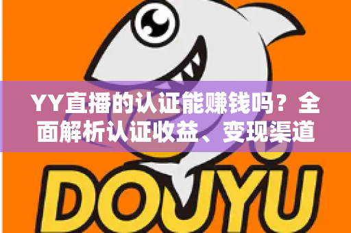 YY直播的认证能赚钱吗？全面解析认证收益、变现渠道与赚钱技巧