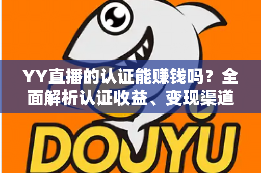 YY直播的认证能赚钱吗？全面解析认证收益、变现渠道与赚钱技巧
