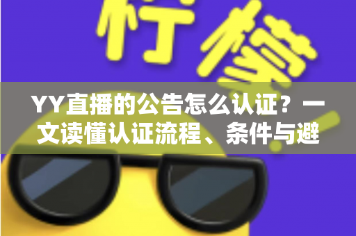 YY直播的公告怎么认证?一文读懂认证流程、条件与避坑技巧全解析 YY直播的公告怎么认证?一文读懂认证流程、条件与避坑技巧全解析