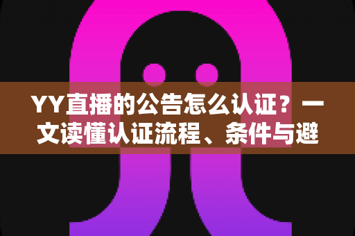 YY直播的公告怎么认证?一文读懂认证流程、条件与避坑技巧全解析 YY直播的公告怎么认证?一文读懂认证流程、条件与避坑技巧全解析