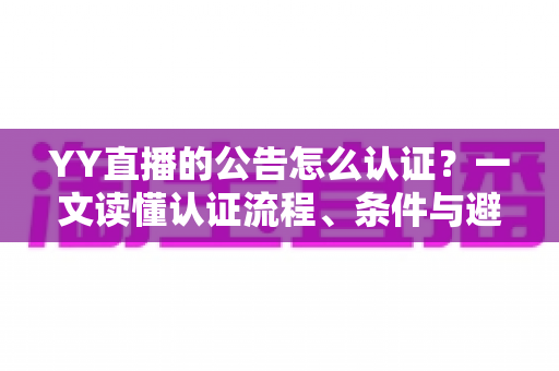 YY直播的公告怎么认证?一文读懂认证流程、条件与避坑技巧全解析 YY直播的公告怎么认证?一文读懂认证流程、条件与避坑技巧全解析