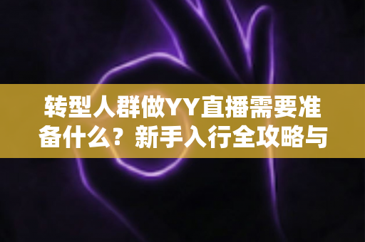 转型人群做YY直播需要准备什么?新手入行全攻略与避坑指南 转型人群做YY直播需要准备什么?新手入行全攻略与避坑指南