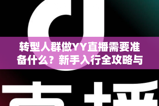 转型人群做YY直播需要准备什么?新手入行全攻略与避坑指南 转型人群做YY直播需要准备什么?新手入行全攻略与避坑指南
