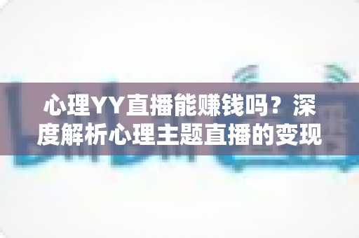 心理YY直播能赚钱吗?深度解析心理主题直播的变现潜力与实战赚钱指南 心理YY直播能赚钱吗?深度解析心理主题直播的变现潜力与实战赚钱指南
