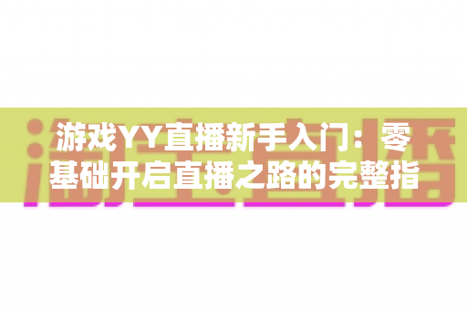 游戏YY直播新手入门:零基础开启直播之路的完整指南 游戏YY直播新手入门:零基础开启直播之路的完整指南