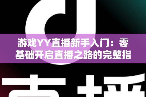 游戏YY直播新手入门:零基础开启直播之路的完整指南 游戏YY直播新手入门:零基础开启直播之路的完整指南