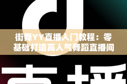 街舞YY直播入门教程:零基础打造高人气舞蹈直播间的完整指南 街舞YY直播入门教程:零基础打造高人气舞蹈直播间的完整指南