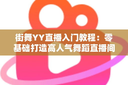 街舞YY直播入门教程:零基础打造高人气舞蹈直播间的完整指南 街舞YY直播入门教程:零基础打造高人气舞蹈直播间的完整指南