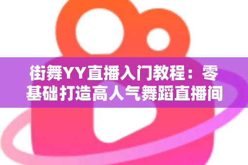 街舞YY直播入门教程:零基础打造高人气舞蹈直播间的完整指南 街舞YY直播入门教程:零基础打造高人气舞蹈直播间的完整指南