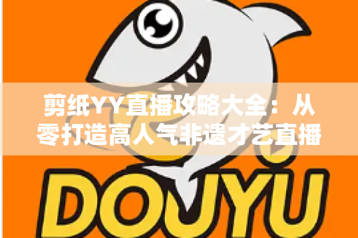 剪纸YY直播攻略大全：从零打造高人气非遗才艺直播间的完整实战指南