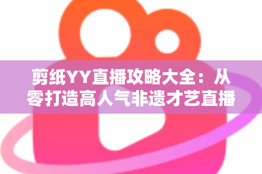 剪纸YY直播攻略大全：从零打造高人气非遗才艺直播间的完整实战指南