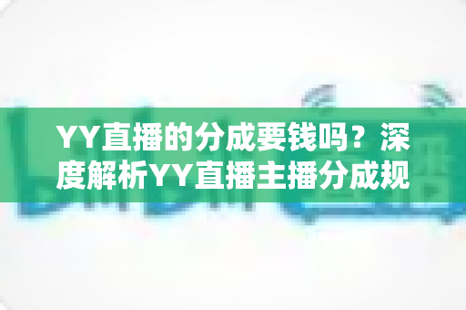 YY直播的分成要钱吗?深度解析YY直播主播分成规则、费用构成与增收指南 YY直播的分成要钱吗?深度解析YY直播主播分成规则、费用构成与增收指南