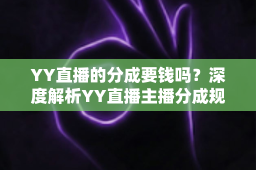 YY直播的分成要钱吗？深度解析YY直播主播分成规则、费用构成与增收指南
