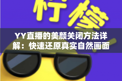 YY直播的美颜关闭方法详解:快速还原真实自然画面的实用指南 YY直播的美颜关闭方法详解:快速还原真实自然画面的实用指南