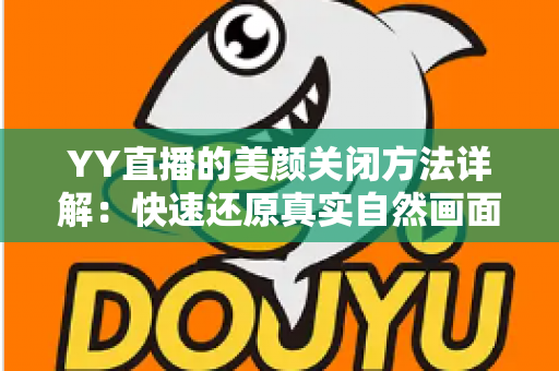 YY直播的美颜关闭方法详解:快速还原真实自然画面的实用指南 YY直播的美颜关闭方法详解:快速还原真实自然画面的实用指南