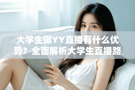 大学生做YY直播有什么优势?全面解析大学生直播路上的独特竞争力与发展前景 大学生做YY直播有什么优势?全面解析大学生直播路上的独特竞争力与发展前景