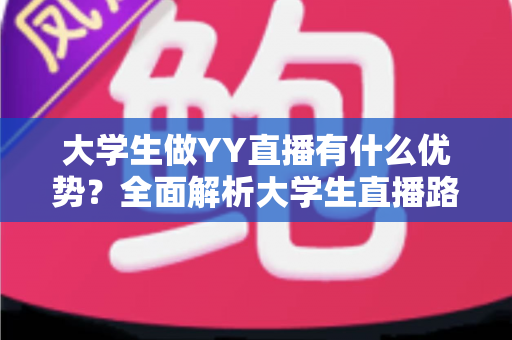 大学生做YY直播有什么优势?全面解析大学生直播路上的独特竞争力与发展前景 大学生做YY直播有什么优势?全面解析大学生直播路上的独特竞争力与发展前景