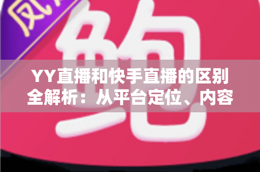 YY直播和快手直播的区别全解析:从平台定位、内容生态到变现模式的深度对比指南 YY直播和快手直播的区别全解析:从平台定位、内容生态到变现模式的深度对比指南