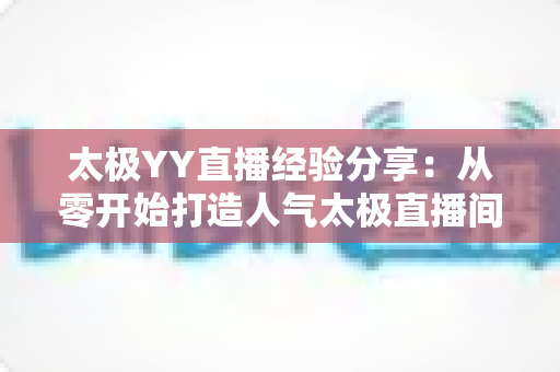 太极YY直播经验分享:从零开始打造人气太极直播间的实战指南 太极YY直播经验分享:从零开始打造人气太极直播间的实战指南