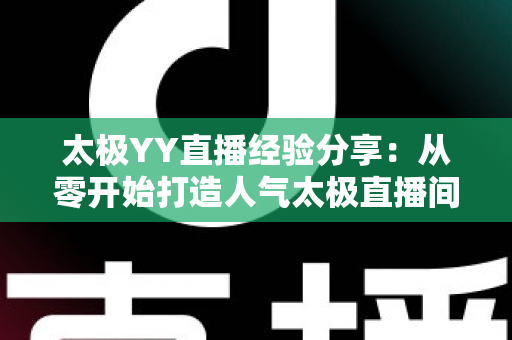 太极YY直播经验分享:从零开始打造人气太极直播间的实战指南 太极YY直播经验分享:从零开始打造人气太极直播间的实战指南