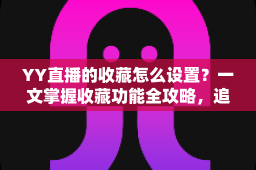 YY直播的收藏怎么设置?一文掌握收藏功能全攻略,追直播更省心 YY直播的收藏怎么设置?一文掌握收藏功能全攻略,追直播更省心