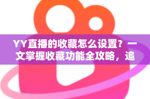 YY直播的收藏怎么设置?一文掌握收藏功能全攻略,追直播更省心 YY直播的收藏怎么设置?一文掌握收藏功能全攻略,追直播更省心